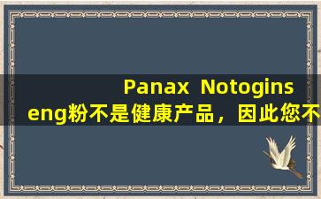 Panax  Notoginseng粉不是健康产品，因此您不能随机食用